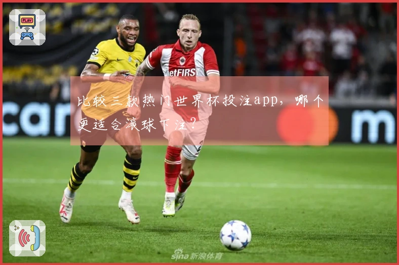 比较三款热门世界杯投注app，哪个更适合滚球下注？