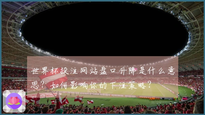世界杯投注网站盘口升降是什么意思？如何影响你的下注策略？