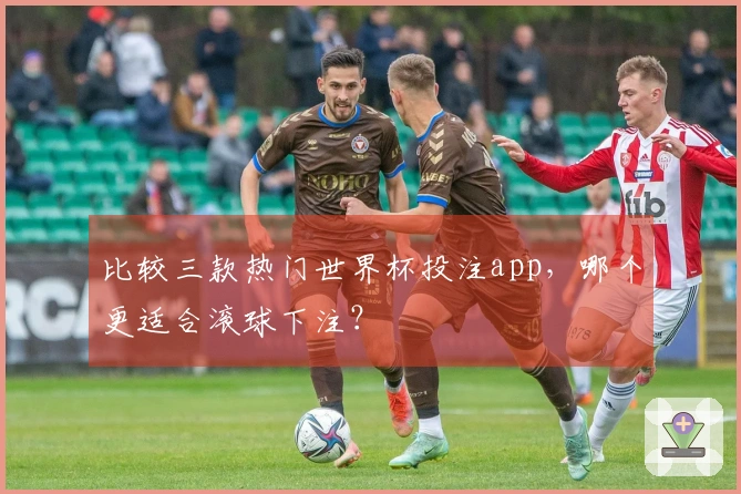 比较三款热门世界杯投注app，哪个更适合滚球下注？