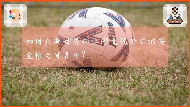 如何判断世界杯体彩竞猜平台的安全性与可靠性？