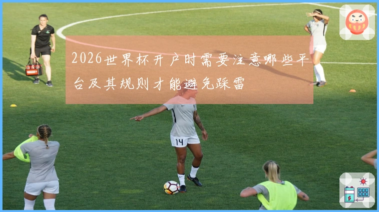 2026世界杯开户时需要注意哪些平台及其规则才能避免踩雷