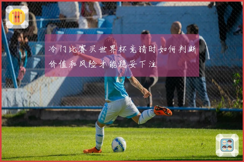 冷门比赛买世界杯竞猜时如何判断价值和风险才能稳妥下注