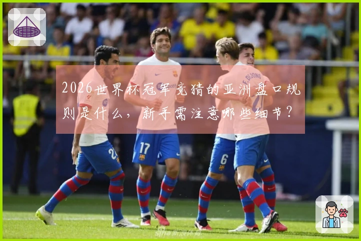 2026世界杯冠军竞猜的亚洲盘口规则是什么，新手需注意哪些细节？