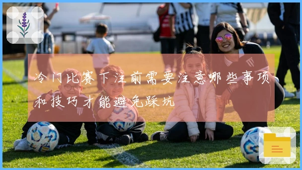冷门比赛下注前需要注意哪些事项和技巧才能避免踩坑