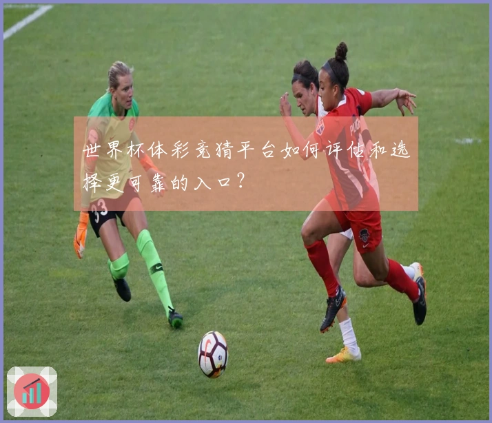 世界杯体彩竞猜平台如何评估和选择更可靠的入口？