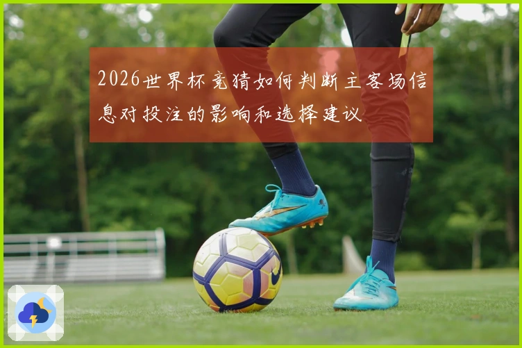 2026世界杯竞猜如何判断主客场信息对投注的影响和选择建议