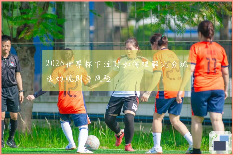 2026世界杯下注时如何理解比分玩法的规则与风险