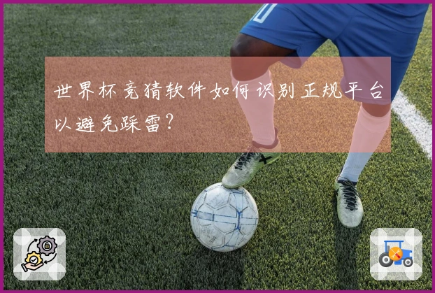 世界杯竞猜软件如何识别正规平台以避免踩雷？