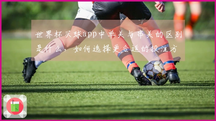 世界杯买球app中单关与串关的区别是什么，如何选择更合适的投注方式？