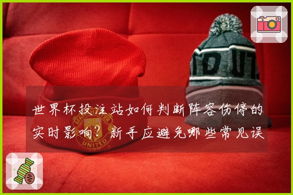 世界杯投注站如何判断阵容伤停的实时影响？新手应避免哪些常见误区？
