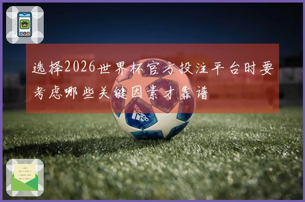 选择2026世界杯官方投注平台时要考虑哪些关键因素才靠谱