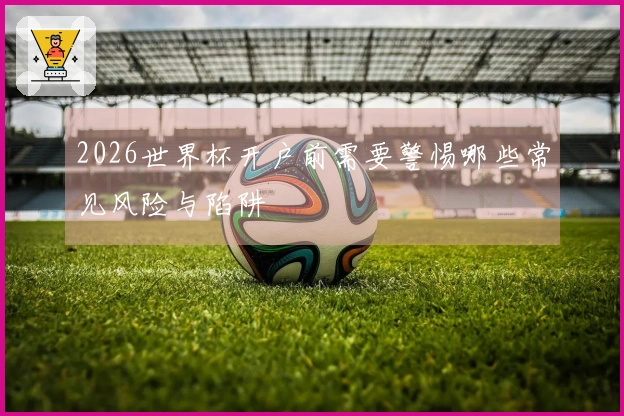 2026世界杯开户前需要警惕哪些常见风险与陷阱