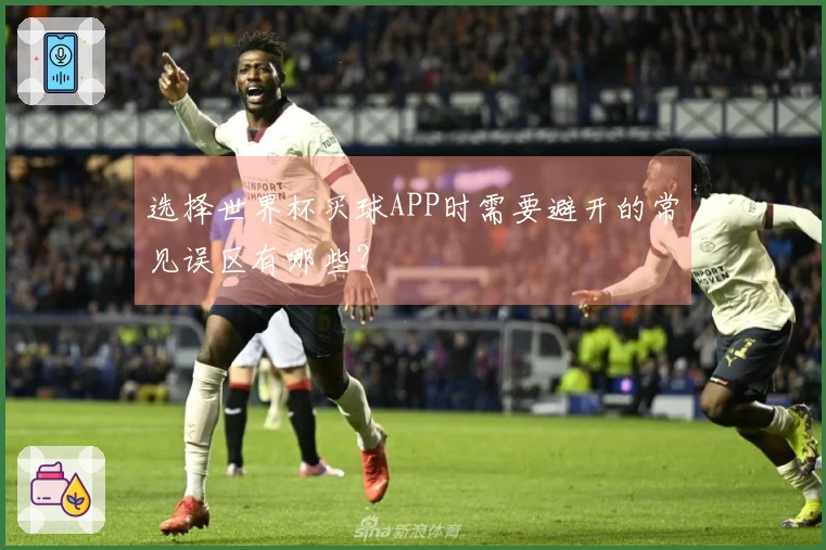 选择世界杯买球APP时需要避开的常见误区有哪些？