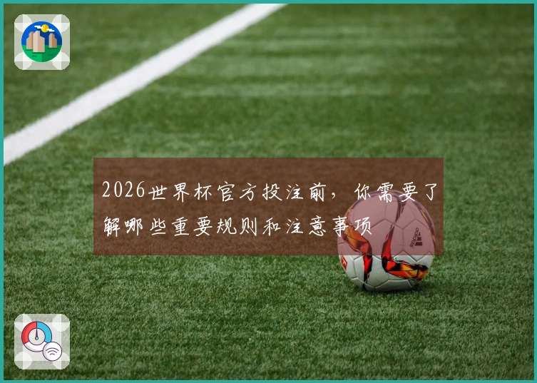 2026世界杯官方投注前，你需要了解哪些重要规则和注意事项