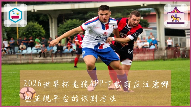 2026世界杯竞猜APP下载前应注意哪些正规平台的识别方法