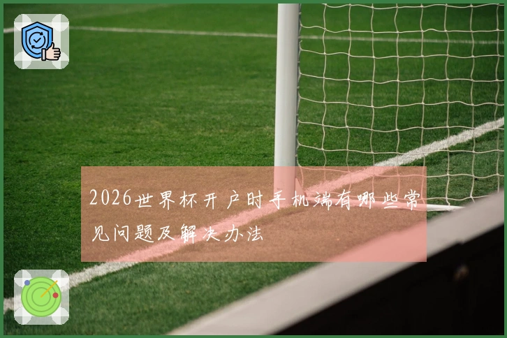 2026世界杯开户时手机端有哪些常见问题及解决办法