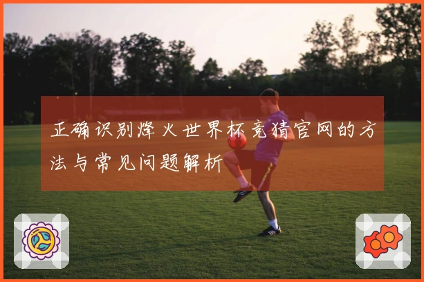 正确识别烽火世界杯竞猜官网的方法与常见问题解析