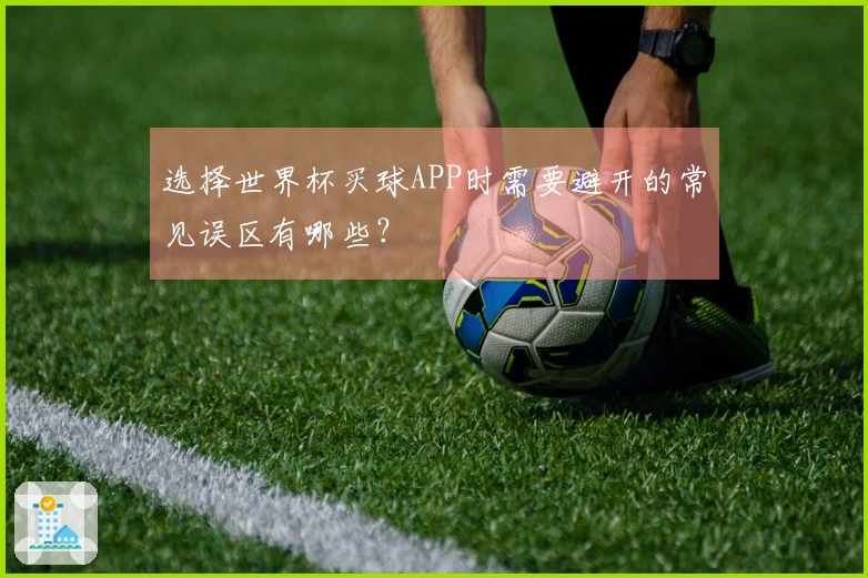 选择世界杯买球APP时需要避开的常见误区有哪些？