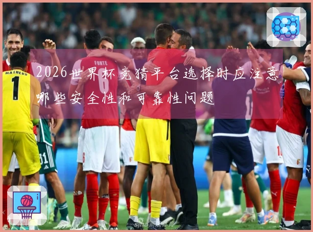 2026世界杯竞猜平台选择时应注意哪些安全性和可靠性问题