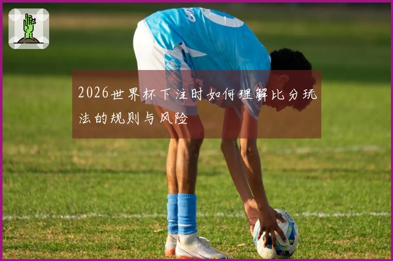 2026世界杯下注时如何理解比分玩法的规则与风险