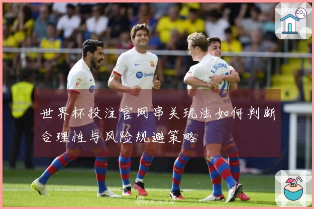 世界杯投注官网串关玩法如何判断合理性与风险规避策略