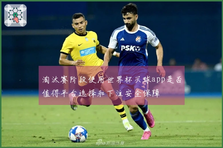淘汰赛阶段使用世界杯买球app是否值得平台选择和下注安全保障