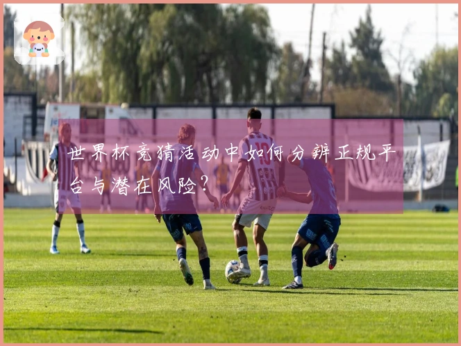 世界杯竞猜活动中如何分辨正规平台与潜在风险？