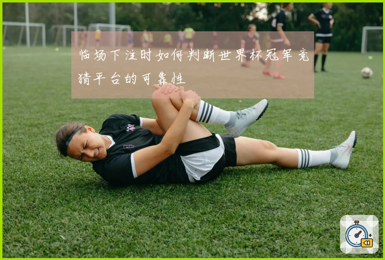 临场下注时如何判断世界杯冠军竞猜平台的可靠性