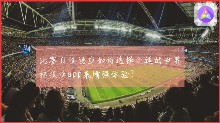 比赛日临场应如何选择合适的世界杯投注app来增强体验?