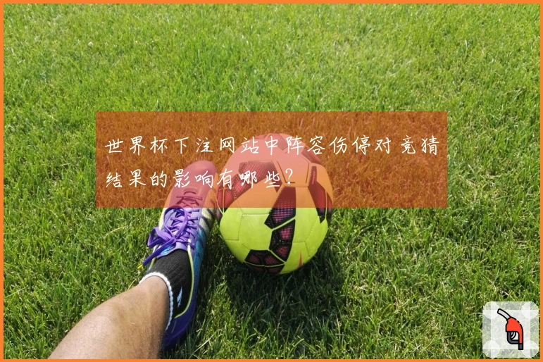 世界杯下注网站中阵容伤停对竞猜结果的影响有哪些？