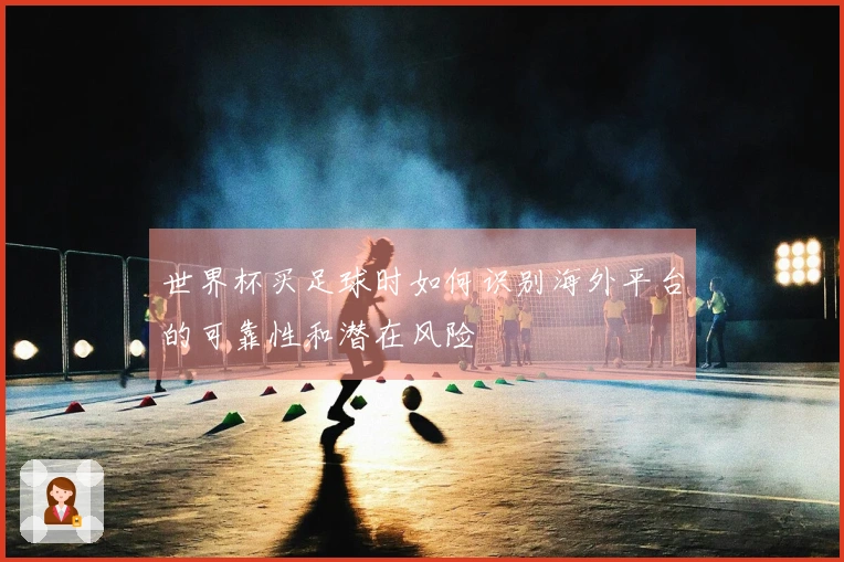 世界杯买足球时如何识别海外平台的可靠性和潜在风险