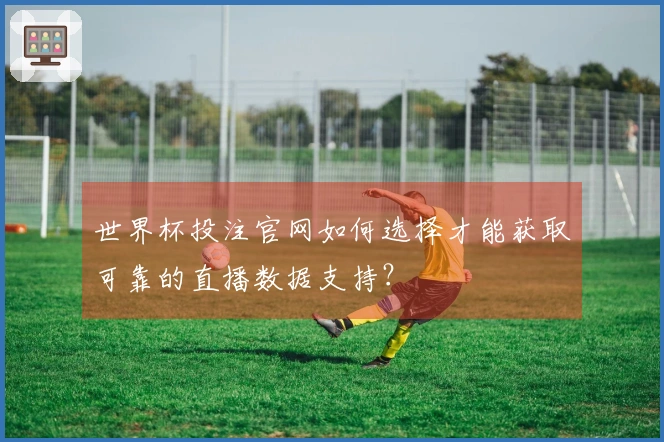 世界杯投注官网如何选择才能获取可靠的直播数据支持？