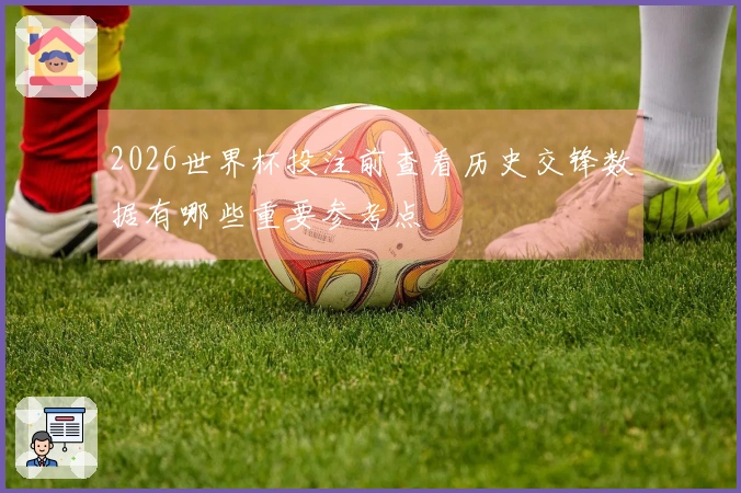 2026世界杯投注前查看历史交锋数据有哪些重要参考点