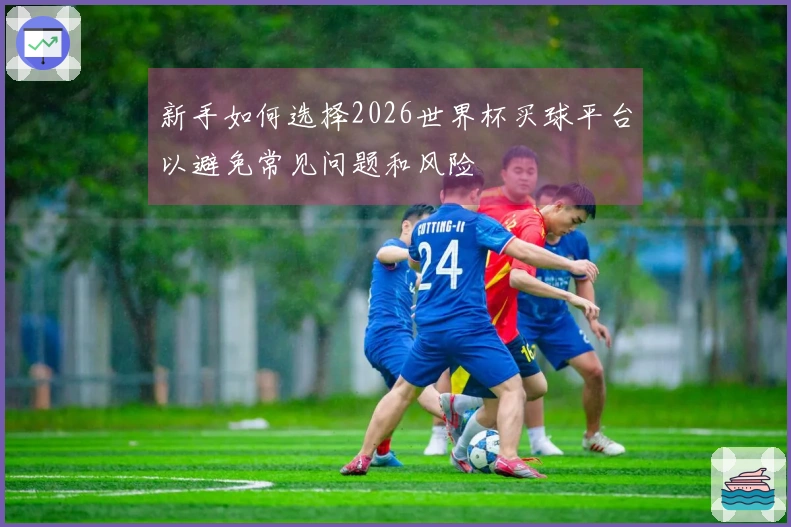 新手如何选择2026世界杯买球平台以避免常见问题和风险