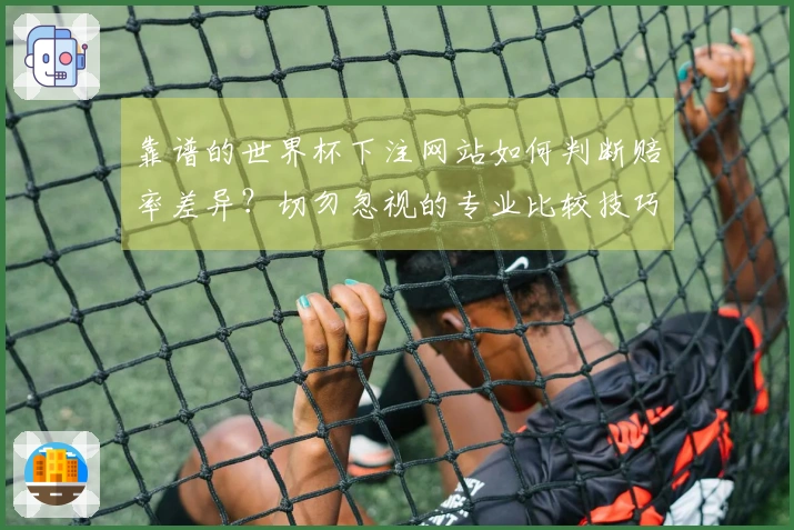 靠谱的世界杯下注网站如何判断赔率差异？切勿忽视的专业比较技巧