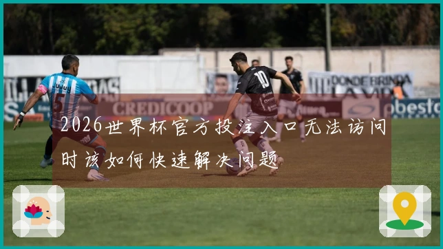 2026世界杯官方投注入口无法访问时该如何快速解决问题