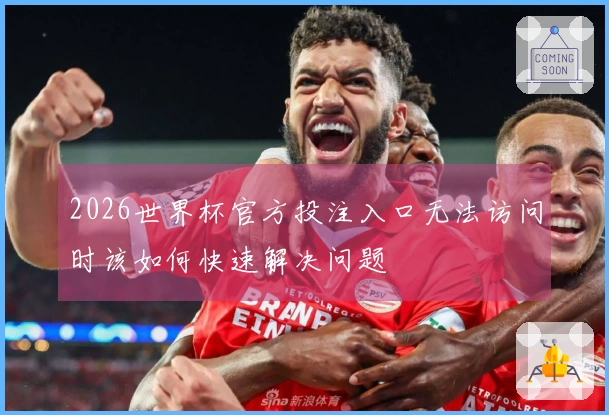 2026世界杯官方投注入口无法访问时该如何快速解决问题