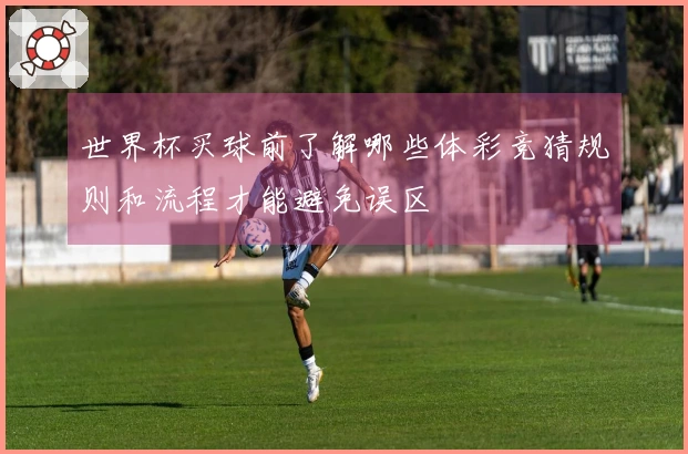 世界杯买球前了解哪些体彩竞猜规则和流程才能避免误区
