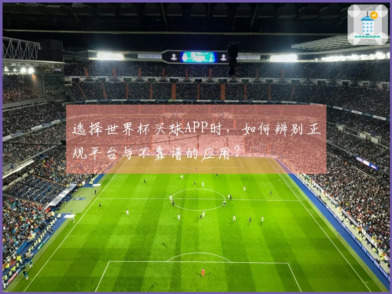 选择世界杯买球APP时，如何辨别正规平台与不靠谱的应用？