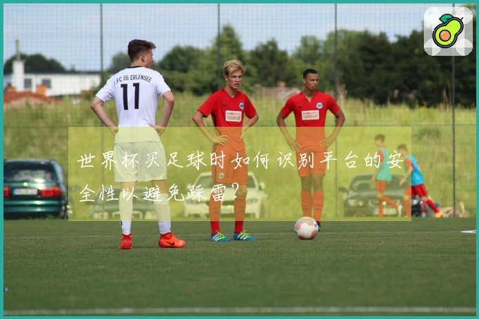 世界杯买足球时如何识别平台的安全性以避免踩雷？