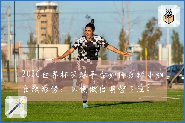 2026世界杯买球平台如何分析小组出线形势，以便做出明智下注？