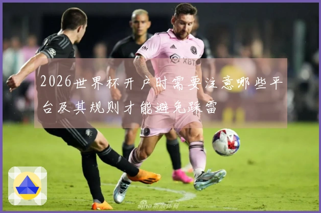 2026世界杯开户时需要注意哪些平台及其规则才能避免踩雷