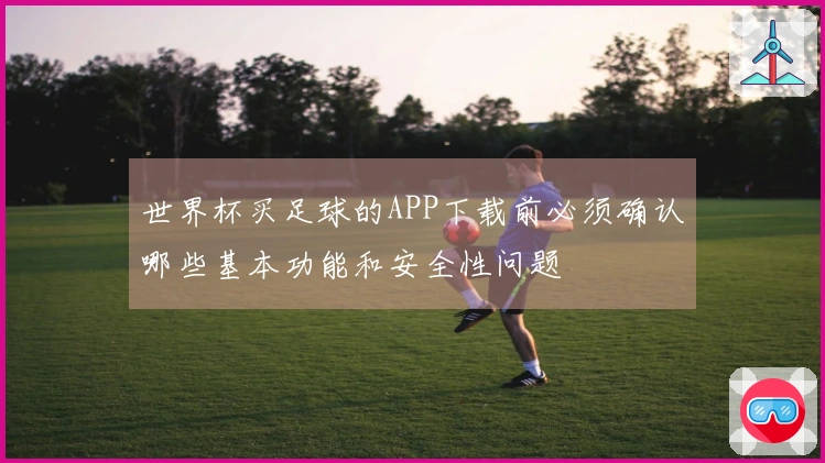 世界杯买足球的APP下载前必须确认哪些基本功能和安全性问题