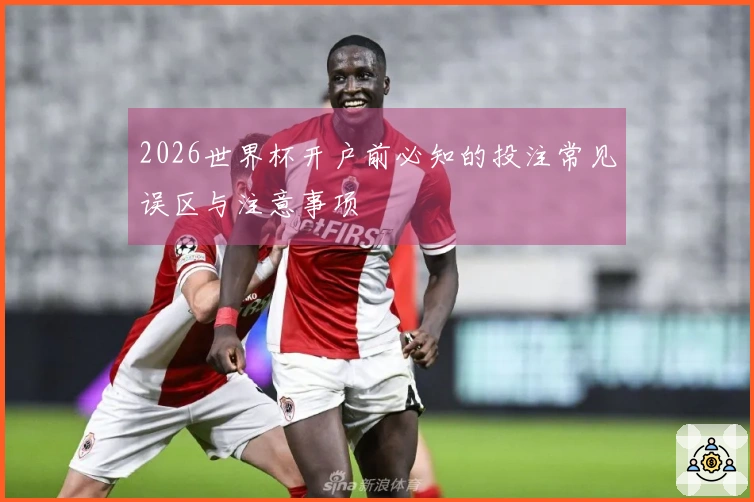 2026世界杯开户前必知的投注常见误区与注意事项