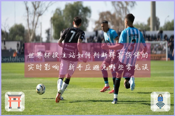 世界杯投注站如何判断阵容伤停的实时影响？新手应避免哪些常见误区？