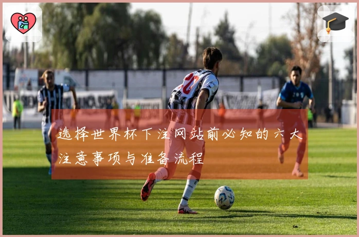 选择世界杯下注网站前必知的六大注意事项与准备流程