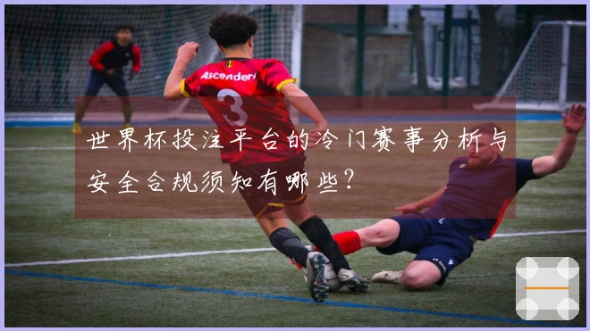 世界杯投注平台的冷门赛事分析与安全合规须知有哪些？