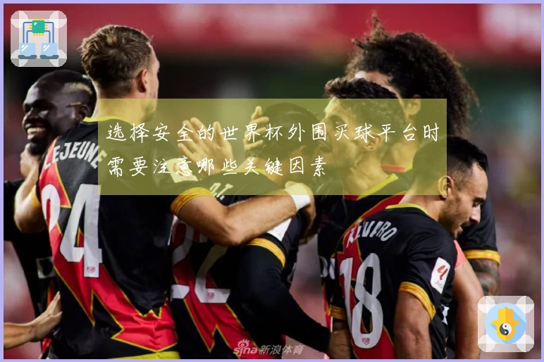 选择安全的世界杯外围买球平台时需要注意哪些关键因素