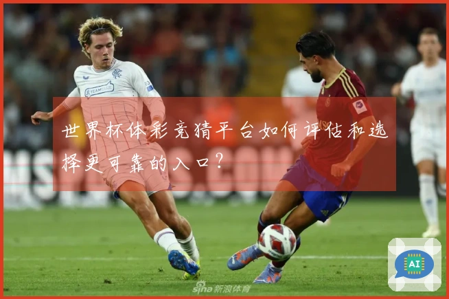 世界杯体彩竞猜平台如何评估和选择更可靠的入口？