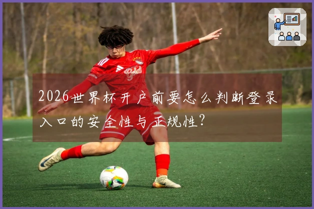 2026世界杯开户前要怎么判断登录入口的安全性与正规性？